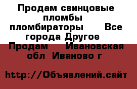 Продам свинцовые пломбы , пломбираторы... - Все города Другое » Продам   . Ивановская обл.,Иваново г.